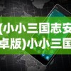 (小小三国志安卓版)小小三国志手机游戏，深度解析与常见问题解答