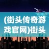 (街头传奇游戏官网)街头传奇游戏，城市文化的独特展现与现代互动体验