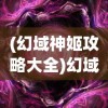 (幻域神姬攻略大全)幻域神姬攻略大全，从入门到精通的全方位指南