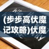 (步步高伏魔记攻略)伏魔记游戏攻略大全及常见问题解答