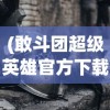 (敢斗团超级英雄官方下载)敢斗团超级英雄官方，重塑英雄文化的独特力量