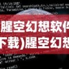 (腥空幻想软件下载)腥空幻想软件，探索虚拟世界的全新维度