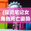 (探灵笔记女角色死亡姿势视频)探灵笔记，女角色死亡姿势的深析