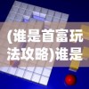 (谁是首富玩法攻略)谁是首富游戏攻略，策略、技巧与常见问题解答
