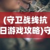 (守卫战线抗日游戏攻略)守卫战线抗日游戏，重温历史，再现英勇抗战