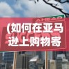 (如何在亚马逊上购物寄到美国呢)如何在亚马逊上购物并将商品寄送到美国——全面指南与常见问题解答