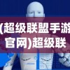 (超级联盟手游官网)超级联盟，重塑数字时代的产业生态