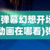 (弹幕幻想开场动画在哪看)弹幕幻想开场动画，探索虚拟世界的序曲