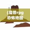 (魔兽rpg恐怖地图)U9魔兽地图恐怖来袭，探索未知的冒险之旅