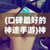 (口碑最好的神途手游)神途手游排行榜前十名，热门游戏分析与介绍