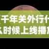 (千年关外行什么时候上线播放)千年关外行上线倒计时，期待与探索