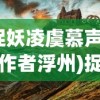 (捉妖凌虞慕声原著作者浮州)捉妖凌虞慕声，探寻奇幻世界的神秘之旅