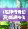 (超神传奇动漫)新超神传奇，超越想象的奇幻世界探索