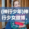 (神行少年)神行少女微博，青春活力的二次元新星崛起