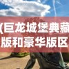 (巨龙城堡典藏版和豪华版区别)巨龙城堡典藏版和豪华版，游戏玩家的梦幻之选
