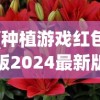 (种植游戏红包版2024最新版仙山小农)种植游戏红包版2024，一场虚拟农田的赚钱冒险