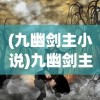 (九幽剑主小说)九幽剑主，传奇之剑与神秘主人的故事