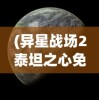 (异星战场2泰坦之心免费观看正版)异星战场2，泰坦之心——探索未知宇宙的神秘之旅