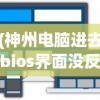 (神州电脑进去bios界面没反应)神州电脑如何进入BIOS界面，步骤详解与常见问题解答
