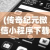 (传奇纪元微信小程序下载)传奇纪元微信小程序，开启全新纪元，探索无限可能