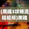 (黑魂3攻略流程视频)黑魂3全流程攻略详解及常见问题解答