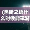 (黑暗之语什么时候能玩游戏)黑暗之语游戏上线时间解析及期待展望