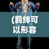 (羁绊可以形容爱情吗)羁绊，深度解析两人之间的独特关系