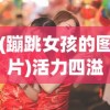 (蹦跳女孩的图片)活力四溢的蹦跳女孩，探索青春跳跃的韵律与魅力