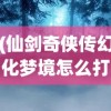 (仙剑奇侠传幻化梦境怎么打)仙剑奇侠传幻化梦境，梦境与现实中的奇幻之旅