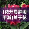 (花开易梦阁手游)关于花开易梦阁还能玩吗的全面解读