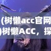 (树懒acc官网)树懒ACC，探索这一神秘动物王国的奥秘
