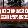 (旧日传说现在还能玩吗贴吧)旧日传说，现今是否仍可玩？游戏状态与未来发展解析