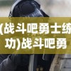 (战斗吧勇士练功)战斗吧勇士，全面技能攻略与实战指南
