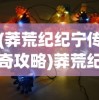 (莽荒纪纪宁传奇攻略)莽荒纪纪宁传奇手游最强阵容攻略与解析