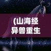 (山海经异兽重生有什么用)山海经异兽重生，神秘传说与现代解读