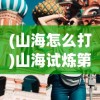 (山海怎么打)山海试炼第四轮，挑战与探索的进阶之旅