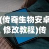 (传奇生物安卓修改教程)传奇生物安卓修改，深度探索与常见问题解答