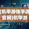 (机甲游侠手游官网)机甲游侠手游，新时代的机械战斗体验