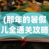 (那年的暑假儿全通关攻略)那年的暑假全通关攻略，攻略详解与常见问题解答