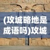 (攻城略地是成语吗)攻城略地什么意思及其深层内涵解析