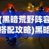 (黑暗荒野阵容搭配攻略)黑暗荒野阵容，策略、优势与实战解析