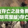 (存亡之战免费听完整版)存亡之战高清全集免费在线观看，一场视觉盛宴的挑战与机遇