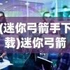 (迷你弓箭手下载)迷你弓箭手的属性解析与探讨