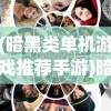 (暗黑类单机游戏推荐手游)暗黑类单机游戏推荐，探索无尽的黑暗世界