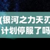 (银河之力天刃计划停服了吗最新消息)银河之力天刃计划是否停服，深度分析与探讨