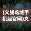 (义战龙城手机版官网)义战龙城之烈焰封神，传奇故事的热血篇章