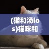 (猫和汤ios)猫咪和汤攻略，玩转游戏，成为真正的养猫大师