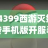 (4399西游灭妖传手机版开服表)4399西游灭妖传手机版，重温经典，掌中驰骋