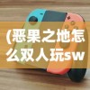 (恶果之地怎么双人玩switch)恶果之地双人同乐，游戏攻略与常见问题解答