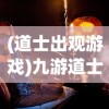(道士出观游戏)九游道士出观，神秘的道术文化与探索
